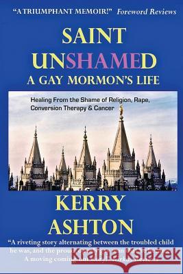 Saint Unshamed: A GAY MORMON'S LIFE: Healing From the Shame of Religion, Rape, Conversion Therapy & Cancer Ashton, Kerry 9780578414140