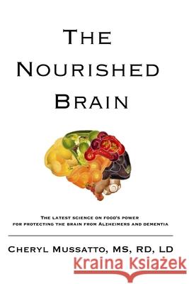 The Nourished Brain: The Latest Science On Food's Power For Protecting The Brain From Alzheimers and Dementia MS Cheryl Mussatto Rd LD 9780578415543 Cherylmussatto