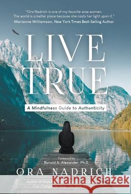 Live True: A Mindfulness Guide to Authenticity Ora Nadrich Phd Ronald a. Alexander 9780578415963