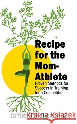 Recipe for the Mom-Athlete: Proven Methods for Success in Training for a Competition Jamie Schellenberg 9780578416281