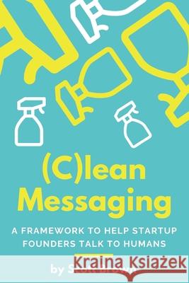 (C)lean Messaging: A framework to help startup founders talk to humans Brown, Scott 9780578419046 B-Side LLC