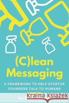 (C)lean Messaging: A framework to help startup founders talk to humans Brown, Scott 9780578419046