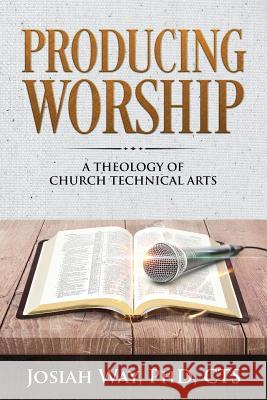 Producing Worship: A Theology of Church Technical Arts Josiah Way 9780578419183