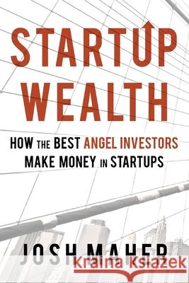 Startup Wealth: How The Best Angel Investors Make Money In Startups Josh Maher 9780578419879 Josh Maher