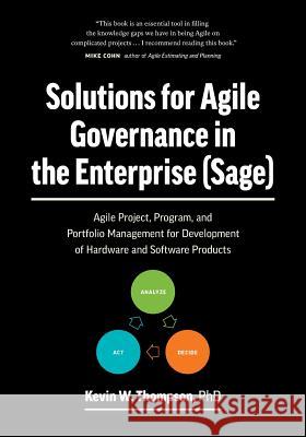Solutions for Agile Governance in the Enterprise (SAGE): Agile Project, Program, and Portfolio Management for Development of Hardware and Software Products Kevin Thompson 9780578420585 Kevin Thompson