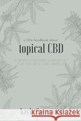 A Little Handbook about Topical CBD: A Revolutionary Ingredient for the Skincare World Kayla Fioravanti 9780578421834 Selah Press, LLC