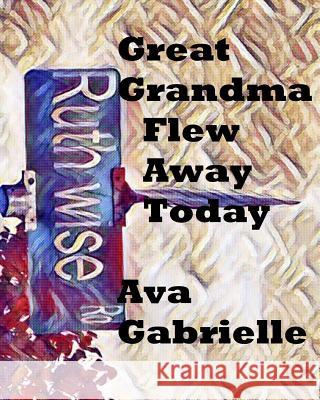 Great Grandma Flew Away Today: Great Grandma Flew Away Today Ava Gabrielle 9780578422428