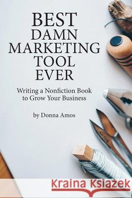 Best Damn Marketing Tool Ever: Writing a Nonfiction Book to Grow Your Business Mike Stover Donna Amos 9780578422893