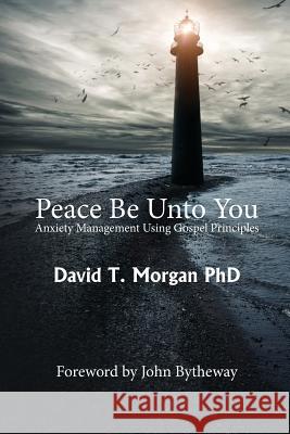 Peace Be Unto You: Anxiety Management Using Gospel Principles John Bytheway David T. Morga 9780578425375 David T. Morgan PhD Inc