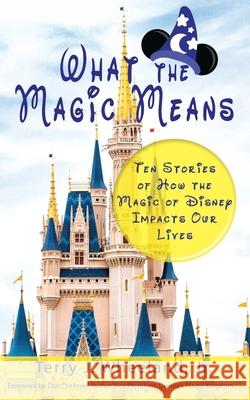 What the Magic Means: Ten Stories of How the Magic of Disney Impacts Our Lives Terry J., Jr. Wheeland 9780578428796 For Eons Entertainment, LLC