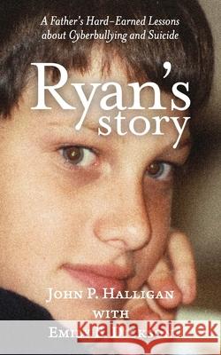 Ryan's Story: A Father's Hard-Earned Lessons about Cyberbullying and Suicide Emily B. Dickson John P. Halligan 9780578429427