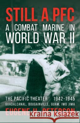 Still a PFC: A Combat Marine in World War II: The Pacific Theater (1942-1945): Guadalcanal, Bougainville, Guam, & Iwo Jima Eugene H. Peterson 9780578430287 Eap Media Int'l