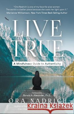 Live True: A Mindfulness Guide to Authenticity Ora Nadrich Phd Ronald a. Alexander 9780578432106