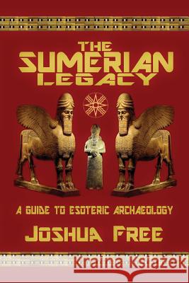 The Sumerian Legacy: A Guide to Esoteric Archaeology Joshua Free 9780578433974 Joshua Free