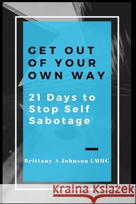 Get Out Of Your Own Way 21 Days to Stop Self Sabotage Brittany A. Johnson 9780578434575