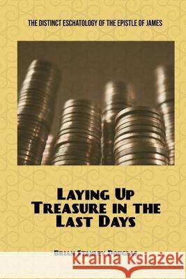 Laying Up Treasure in the Last Days: The Distinct Eschatology of the Epistle of James Brian Stanley Douglas 9780578435923
