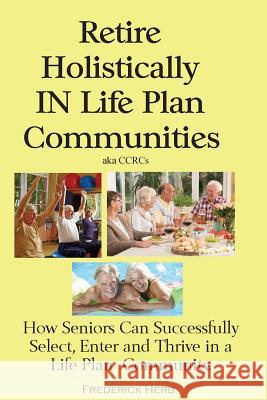 Retire Holistically in Life Plan Communities: How Seniors Can Successfully Select, Enter and Thrive in a Life Plan Community Frederick Herb 9780578439785 Frederick Herb