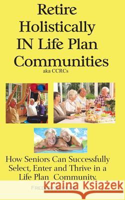 Retire Holistically in Life Plan Communities: How Seniors Can Successfully Select, Enter and Thrive in a Life Plan Community Frederick Herb 9780578439792 Frederick Herb