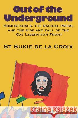 Out of the Underground: Homosexuality, The Radical Press, and the Rise and Fall of the Gay Liberation Front St Sukie De La Croix 9780578442389 Rattling Good Yarns Press