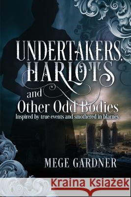 Undertakers, Harlots, and Other Odd Bodies: Inspired by True Events and Smothered in Blarney Mege Gardner 9780578444024