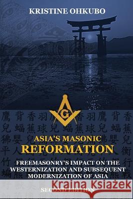 Asia's Masonic Reformation: Freemasonry's Impact on the Westernization and Subsequent Modernization of Asia Kristine Ohkubo 9780578447308 Kristine Stone Ohkubo
