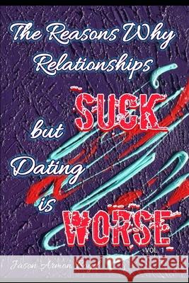 The Reasons Why Relationships Suck but Dating is Worse Vol I Jason-Armon Boyd 9780578447797