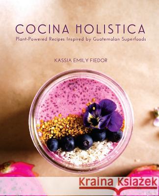 Cocina Holistica: Plant-Powered Recipes Inspired by Guatemalan Superfoods Kassia Emily Fiedor   9780578450292 Veriditas Publishing