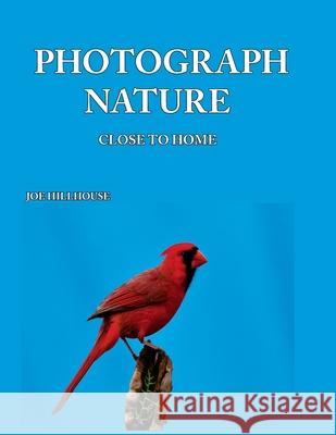 Photograph Nature: Close To Home Hillhouse, Joe 9780578450353 Joe Hillhouse