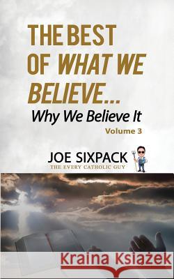 The Best of What We Believe... Why We Believe It: Volume Three Joe Sixpack- The Every Catholic Guy 9780578451978 Cassock Media, LLC