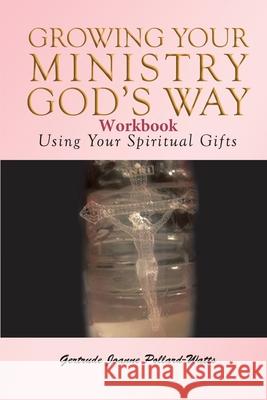 Growing Your Ministry God's Way Workbook: Using Your Spiritual Gifts Gertrude Joanne Pollard- Watts 9780578453170 Gertrude Watts