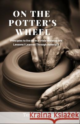 On The Potter's Wheel: Principles to Live by in a Crisis Driven World Teresita Glasgow 9780578454467