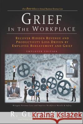 Grief in the Workplace: Recover Hidden Revenue and Productivity Loss Driven by Employee Bereavement and Grief R. Glenn Kelly 9780578454986 R. Glenn Kelly Publications