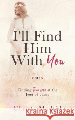 I'll Find Him with You: Finding True Love at the Feet of Jesus Christa Madrid 9780578457550