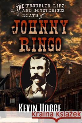 The Troubled Life and Mysterious Death of Johnny Ringo Kevin Hogge 9780578457734