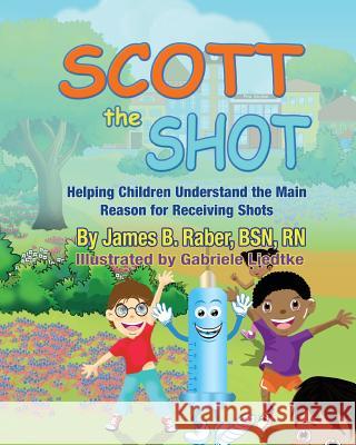 Scott the Shot: Helping Children Understand the Main Reason for Receiving Shots James Briggs Raber Gabriele Liedtke Crystal Durnan 9780578458618 James Briggs Raber