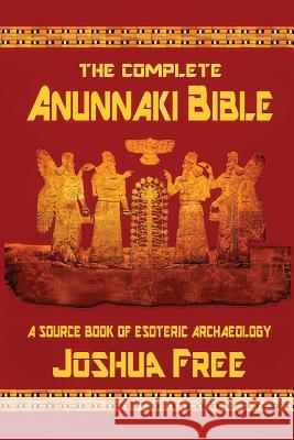 The Complete Anunnaki Bible: A Source Book of Esoteric Archaeology Joshua Free 9780578459882