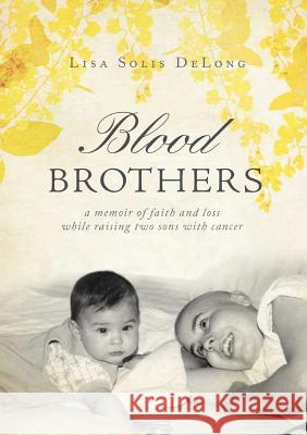 BLOOD Brothers: a memoir of faith and loss while raising two sons with cancer DeLong, Lisa Solis 9780578460321 Lisa Solis DeLong