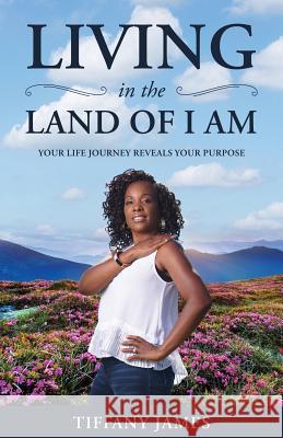 Living in the Land of I Am: Your Life Story Reveals Your Purpose Tiffany James 9780578461298