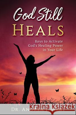 God Still Heals: Keys to Activate God's Healing Power in Your Life Dr Andrea I. Hart 9780578462417