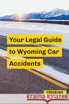 Your Legal Guide to Wyoming Car Accidents Alex F. Freeburg 9780578463551 Freeburg Law LLC