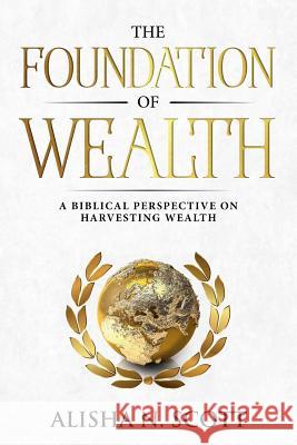 The Foundation of Wealth: A Biblical Perspective on Harvesting Wealth Alisha N. Scott 9780578465579 Alisha Scott Enterprises