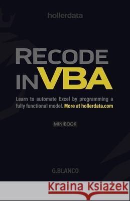 Recode In VBA: Learn to Automate Excel by programming a fully functional model. G. Blanco 9780578466521 Hollerdata