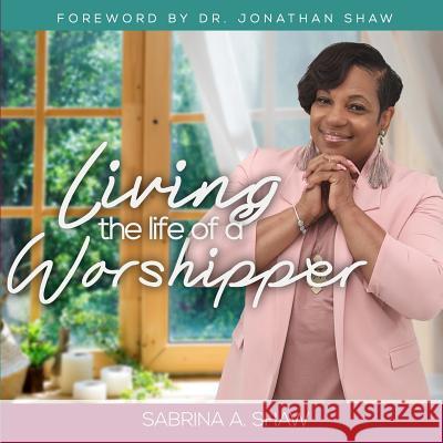 Living the Life of a Worshipper Sabrina a. Shaw 9780578468525