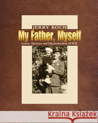 My Father, Myself: Letters, Mysteries and Discoveries from WWII Jerry Koch Linda B. Myers Ruth Marcus 9780578469287 Bear Paw Press