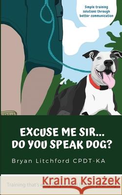 Excuse Me Sir... Do You Speak Dog?: Simple training solutions through better communication Bryan Litchfor Juli Litchford Bryan Litchfor 9780578469973 Bryan Litchford