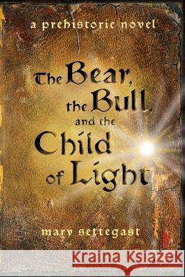 The Bear, the Bull, and the Child of Light: a prehistoric novel Mary Settegast 9780578470085 Mary Settegast