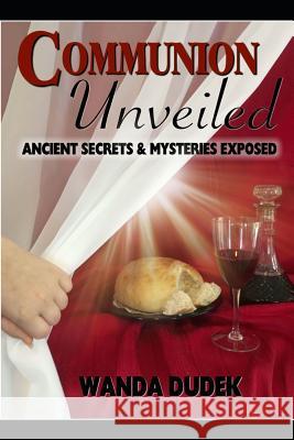 Communion Unveiled: Ancient Mysteries, and Secrets Revealed Wanda Dudek 9780578470757