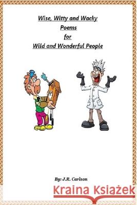 Wise, Witty and Wacky Poems for Wild and Wonderful People J. R. Carlson 9780578471532 John Carlson