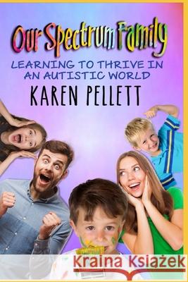 Our Spectrum Family: Learning to Thrive in an Autistic World Karen Pellett 9780578472492 Kspublishing