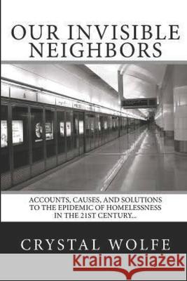 Our Invisible Neighbors: Accounts, Causes, and Solutions to the Epidemic of Homelessness Crystal Wolfe 9780578473499